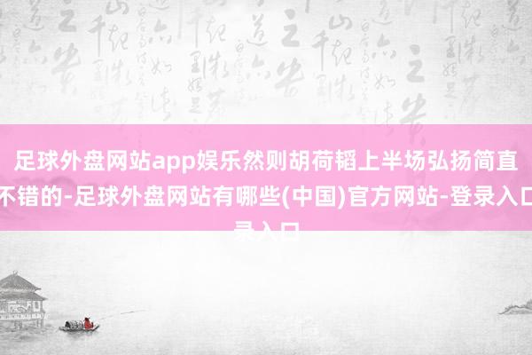 足球外盘网站app娱乐然则胡荷韬上半场弘扬简直不错的-足球外盘网站有哪些(中国)官方网站-登录入口