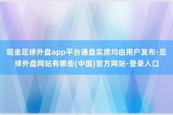 现金足球外盘app平台通盘实质均由用户发布-足球外盘网站有哪些(中国)官方网站-登录入口