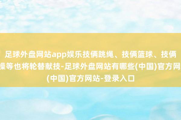 足球外盘网站app娱乐技俩跳绳、技俩篮球、技俩轮滑、啦啦操等也将轮替献技-足球外盘网站有哪些(中国)官方网站-登录入口