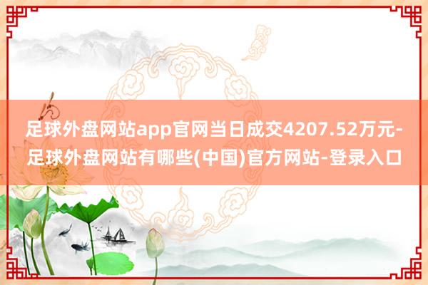 足球外盘网站app官网当日成交4207.52万元-足球外盘网站有哪些(中国)官方网站-登录入口