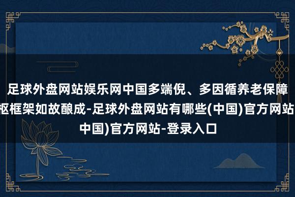 足球外盘网站娱乐网中国多端倪、多因循养老保障体系的中枢框架如故酿成-足球外盘网站有哪些(中国)官方网站-登录入口