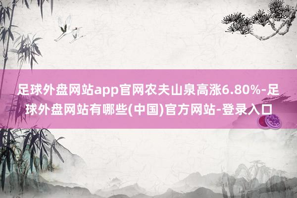 足球外盘网站app官网农夫山泉高涨6.80%-足球外盘网站有哪些(中国)官方网站-登录入口