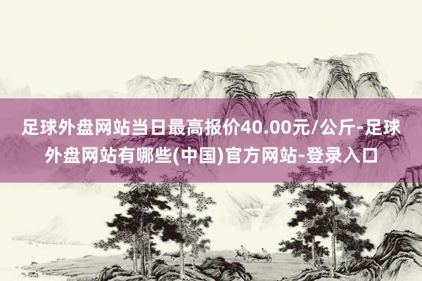 足球外盘网站当日最高报价40.00元/公斤-足球外盘网站有哪些(中国)官方网站-登录入口