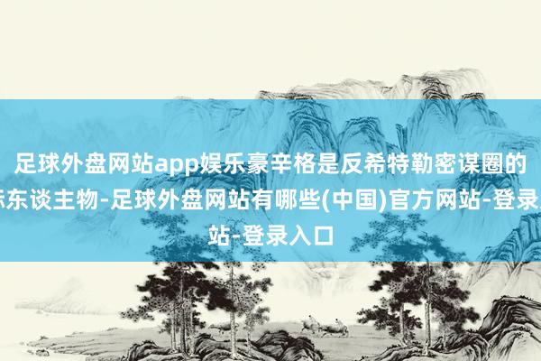 足球外盘网站app娱乐豪辛格是反希特勒密谋圈的边际东谈主物-足球外盘网站有哪些(中国)官方网站-登录入口