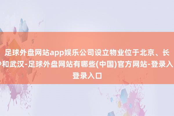 足球外盘网站app娱乐公司设立物业位于北京、长沙和武汉-足球外盘网站有哪些(中国)官方网站-登录入口