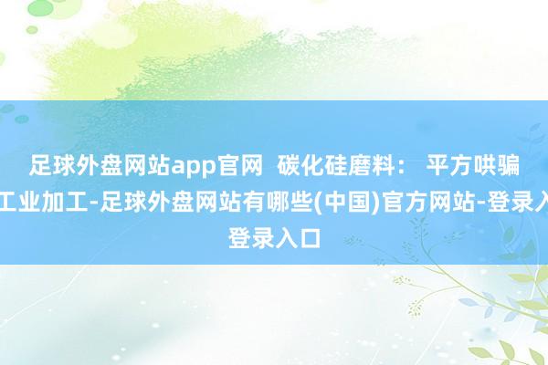 足球外盘网站app官网  碳化硅磨料： 平方哄骗于工业加工-足球外盘网站有哪些(中国)官方网站-登录入口