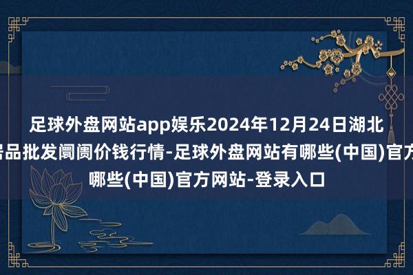 足球外盘网站app娱乐2024年12月24日湖北鄂州市蟠龙农居品批发阛阓价钱行情-足球外盘网站有哪些(中国)官方网站-登录入口