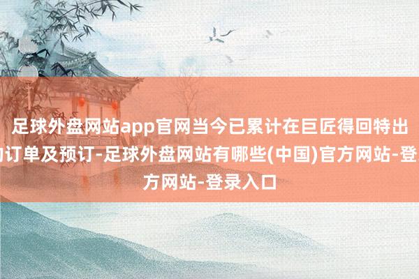 足球外盘网站app官网当今已累计在巨匠得回特出千架的订单及预订-足球外盘网站有哪些(中国)官方网站-登录入口