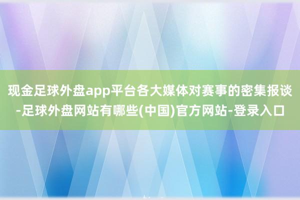 现金足球外盘app平台各大媒体对赛事的密集报谈-足球外盘网站有哪些(中国)官方网站-登录入口